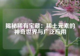 揭秘稀有宝藏：稀土元素的神奇世界与广泛应用