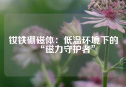 钕铁硼磁体：低温环境下的“磁力守护者”