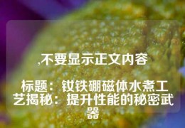 ,不要显示正文内容

 标题：钕铁硼磁体水煮工艺揭秘：提升性能的秘密武器