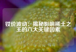 钕价波动：揭秘影响稀土之王的六大关键因素