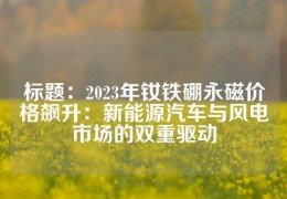 标题：2023年钕铁硼永磁价格飙升：新能源汽车与风电市场的双重驱动