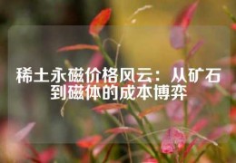 稀土永磁价格风云：从矿石到磁体的成本博弈