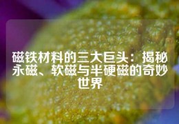 磁铁材料的三大巨头：揭秘永磁、软磁与半硬磁的奇妙世界