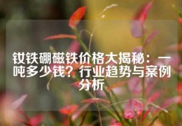 钕铁硼磁铁价格大揭秘：一吨多少钱？行业趋势与案例分析