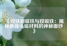 《钕铁硼磁铁与钕磁铁：揭秘最强永磁材料的神秘面纱》