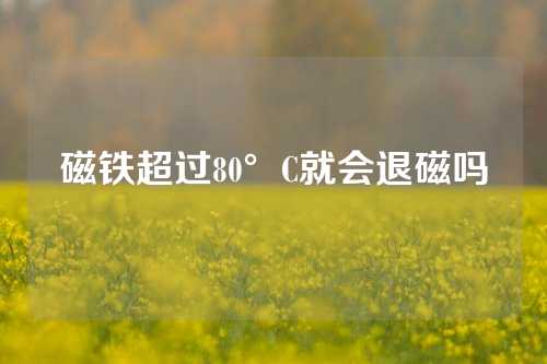 磁铁超过80°C就会退磁吗