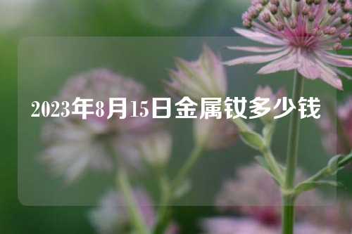 2023年8月15日金属钕多少钱