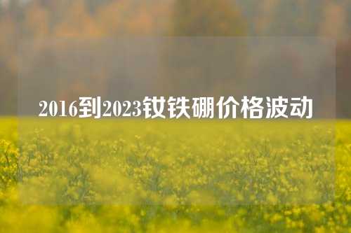 2016到2023钕铁硼价格波动