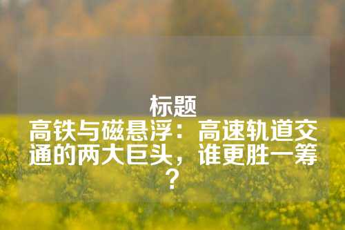 标题
高铁与磁悬浮：高速轨道交通的两大巨头，谁更胜一筹？