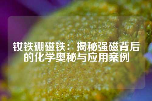 钕铁硼磁铁：揭秘强磁背后的化学奥秘与应用案例