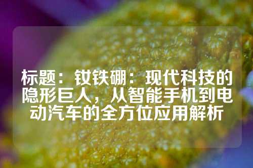 标题：钕铁硼：现代科技的隐形巨人，从智能手机到电动汽车的全方位应用解析