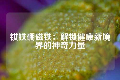 钕铁硼磁铁：解锁健康新境界的神奇力量