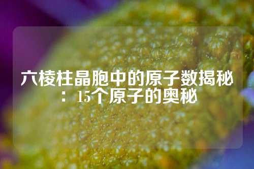 六棱柱晶胞中的原子数揭秘：15个原子的奥秘