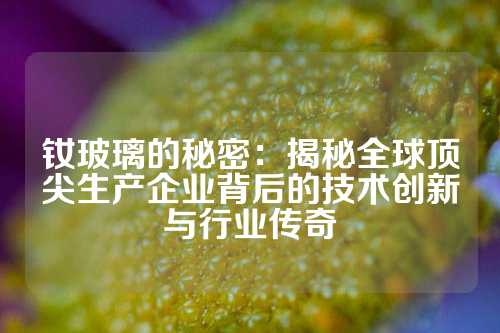 钕玻璃的秘密：揭秘全球顶尖生产企业背后的技术创新与行业传奇