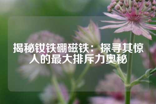 揭秘钕铁硼磁铁：探寻其惊人的最大排斥力奥秘