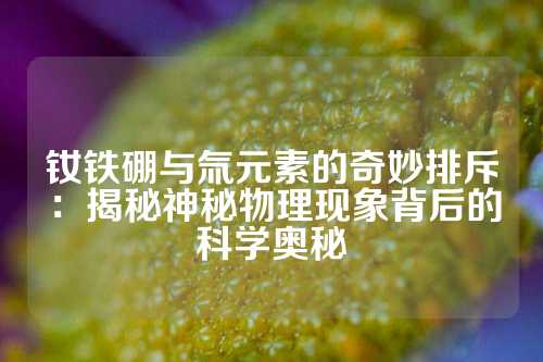 钕铁硼与氚元素的奇妙排斥：揭秘神秘物理现象背后的科学奥秘