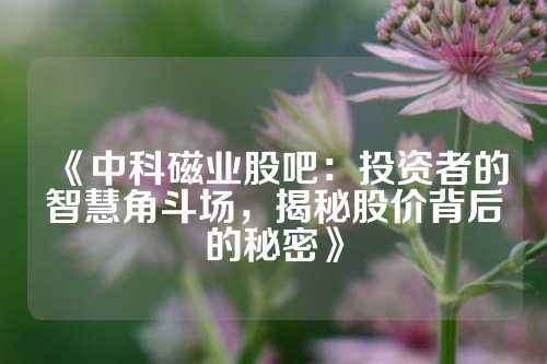 《中科磁业股吧：投资者的智慧角斗场，揭秘股价背后的秘密》