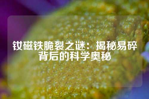 钕磁铁脆裂之谜：揭秘易碎背后的科学奥秘